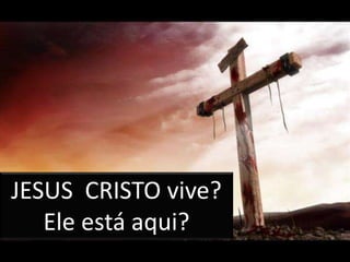 JESUS CRISTO vive?
Ele está aqui?
 