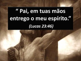 “ Pai, em tuas mãos
entrego o meu espírito.”
(Lucas 23:46)
 