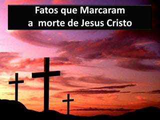 Fatos que Marcaram
a morte de Jesus Cristo
 