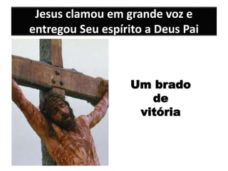 Jesus clamou em grande voz e
entregou Seu espírito a Deus Pai
Um brado
de
vitória
 