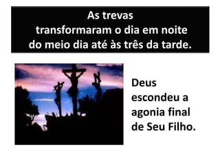 As trevas
transformaram o dia em noite
do meio dia até às três da tarde.
Deus
escondeu a
agonia final
de Seu Filho.
 