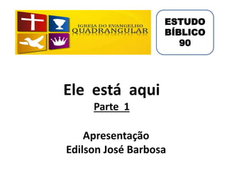 Ele está aqui
Parte 1
Apresentação
Edilson José Barbosa
ESTUDO
BÍBLICO
90
 