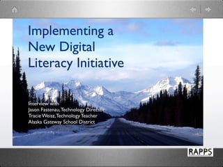 Implementing a
New Digital
Literacy Initiative

Interview with
Jason Fastenau, Technology Director
Tracie Weisz, Technology Teacher
Alaska Gateway School District
 