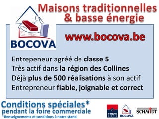 Entrepeneur agréé de classe 5
     Très actif dans la région des Collines
     Déjà plus de 500 réalisations à son actif
     Entrepreneur fiable, joignable et correct


*Renseignements et conditions à notre stand
 
