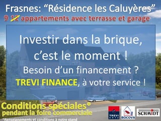 Investir dans la brique,
            c’est le moment !
           Besoin d’un financement ?
       TREVI FINANCE, à votre service !


*Renseignements et conditions à notre stand
 