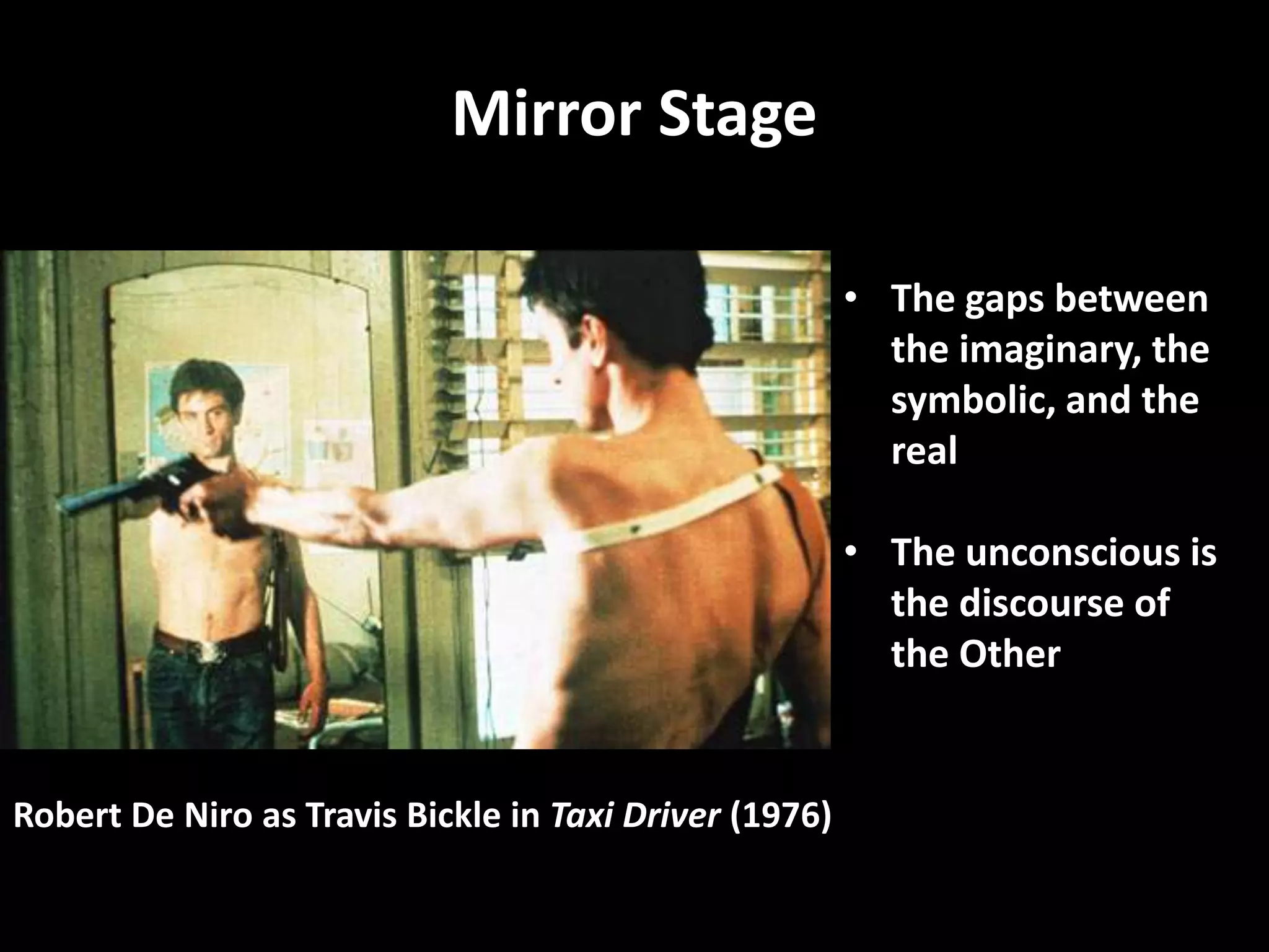 Mirror Stage

                                                        • The gaps between
                                                          the imaginary, the
                                                          symbolic, and the
                                                          real

                                                        • The unconscious is
                                                          the discourse of
                                                          the Other


Robert De Niro as Travis Bickle in Taxi Driver (1976)
 