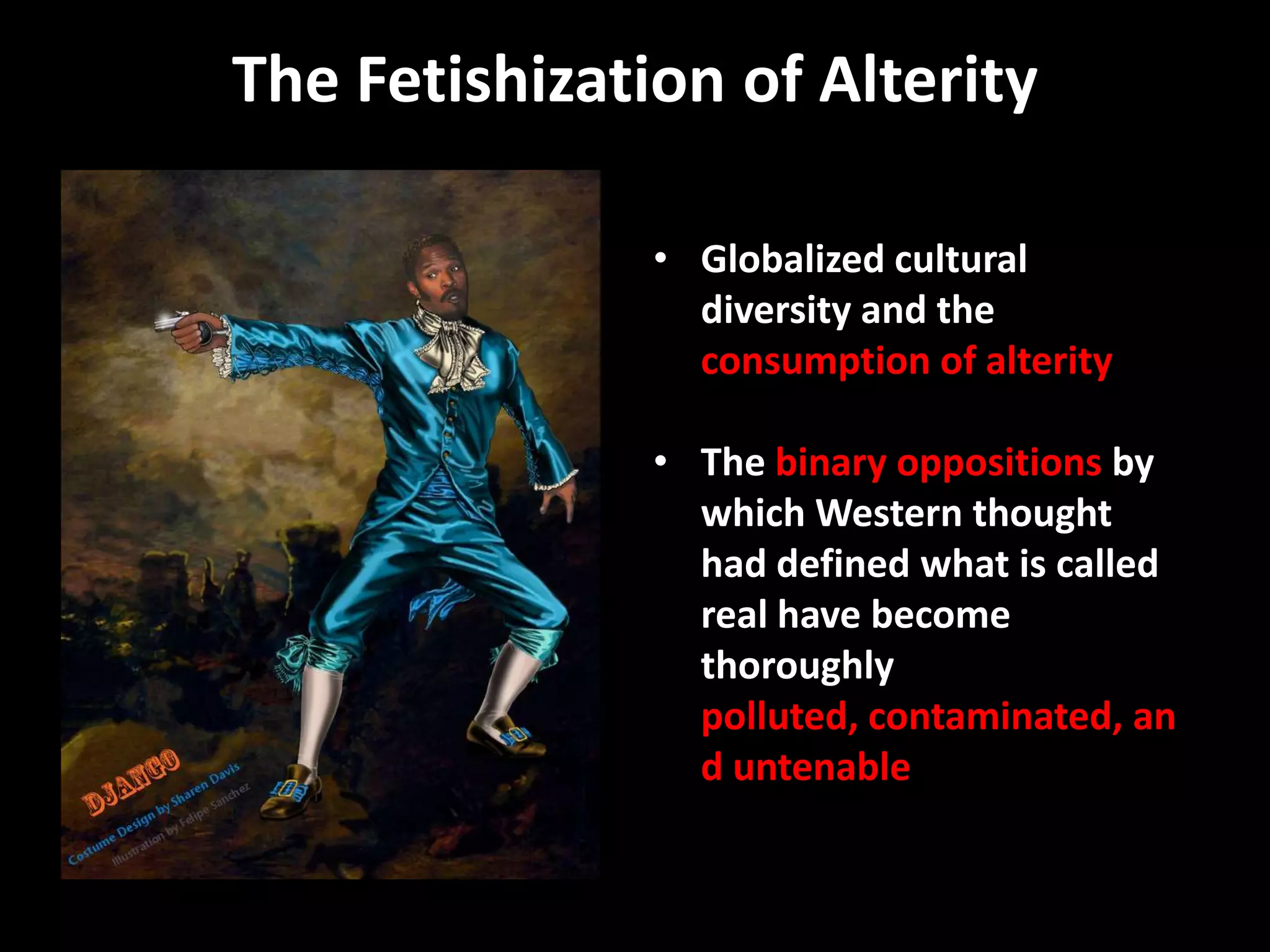 The Fetishization of Alterity

               • Globalized cultural
                 diversity and the
                 consumption of alterity

               • The binary oppositions by
                 which Western thought
                 had defined what is called
                 real have become
                 thoroughly
                 polluted, contaminated, an
                 d untenable
 