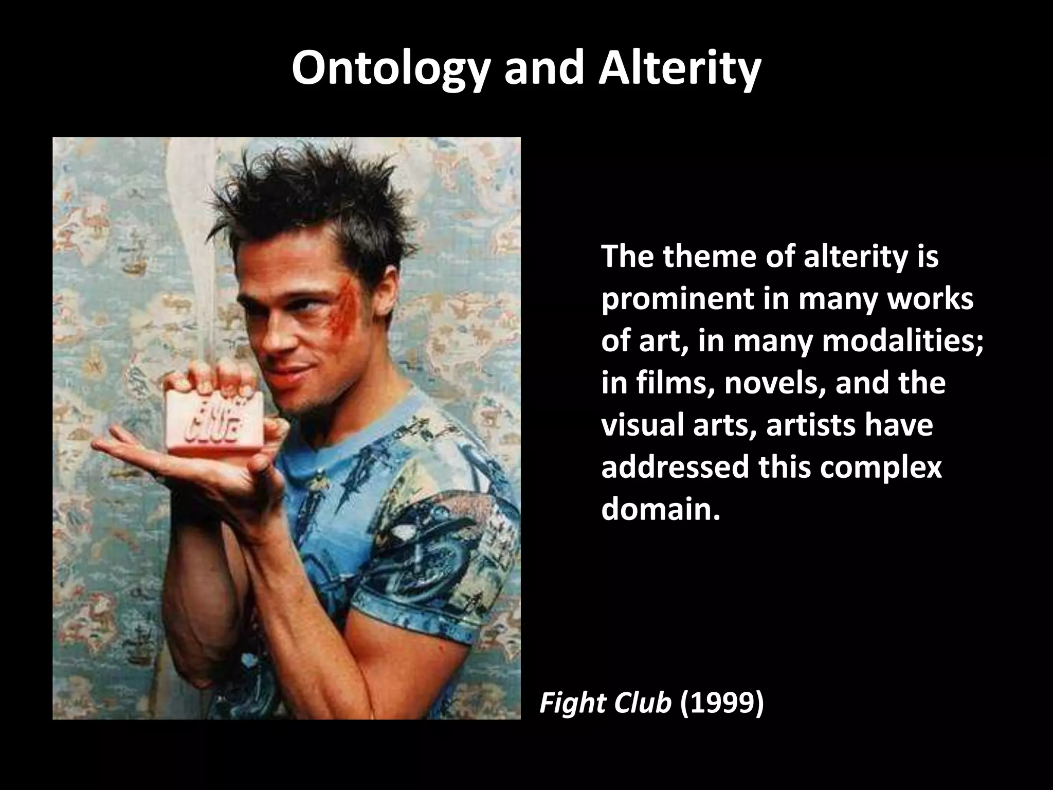 Ontology and Alterity


               The theme of alterity is
               prominent in many works
               of art, in many modalities;
               in films, novels, and the
               visual arts, artists have
               addressed this complex
               domain.




           Fight Club (1999)
 