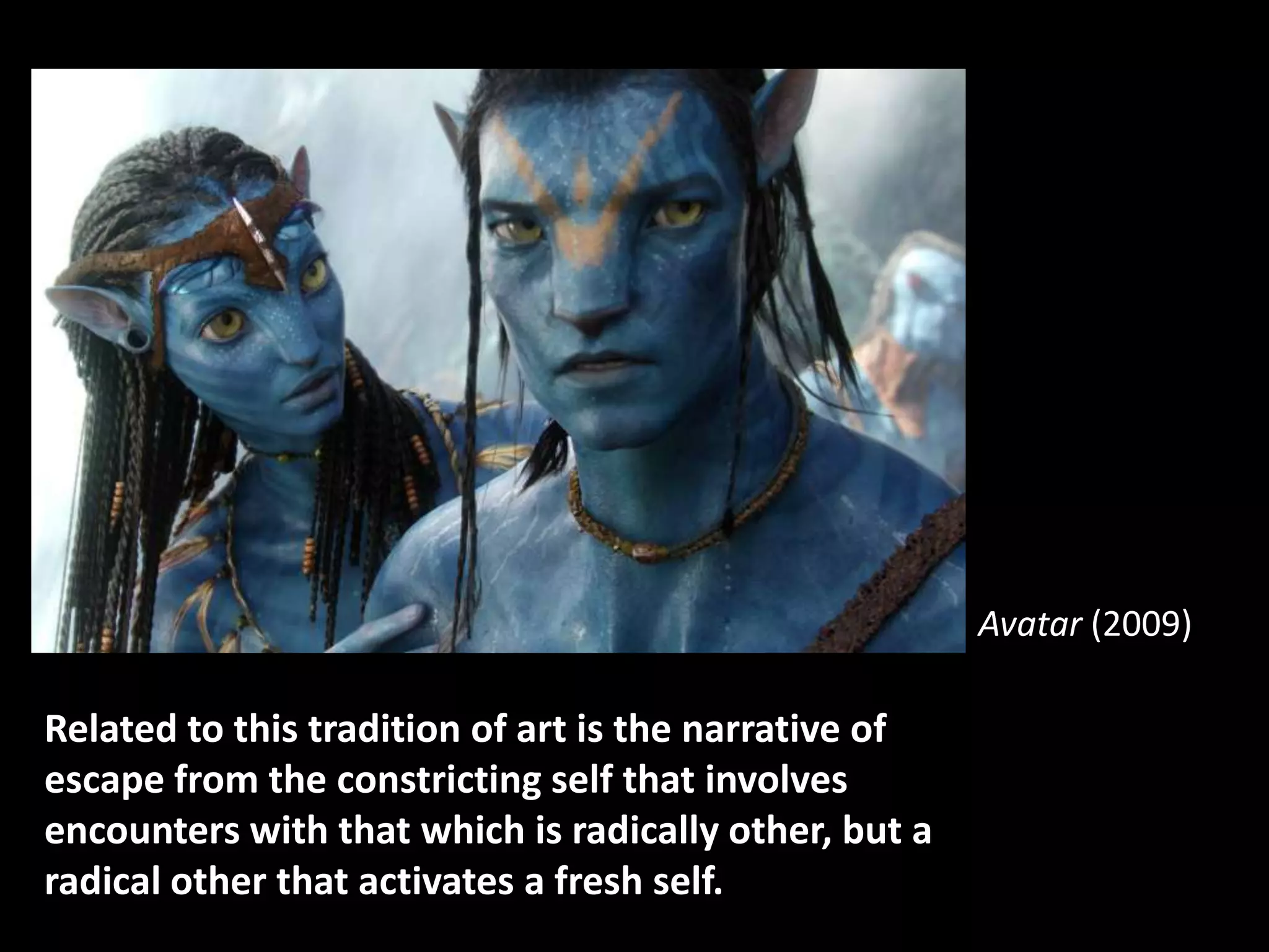 Avatar (2009)

Related to this tradition of art is the narrative of
escape from the constricting self that involves
encounters with that which is radically other, but a
radical other that activates a fresh self.
 