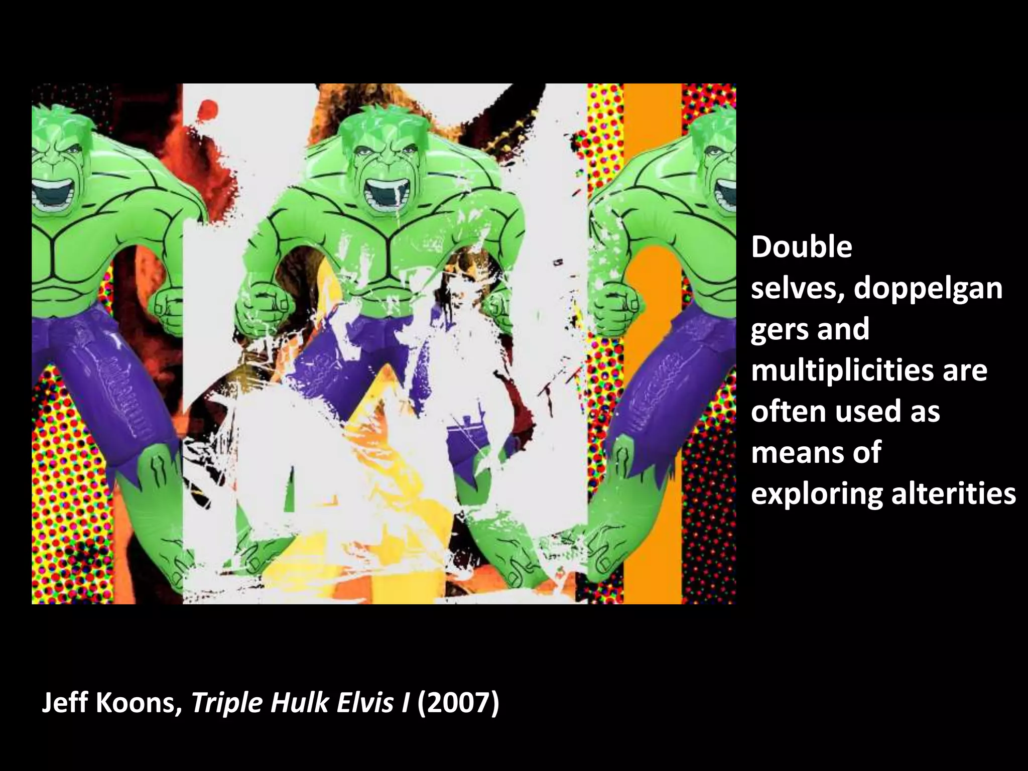Double
                                         selves, doppelgan
                                         gers and
                                         multiplicities are
                                         often used as
                                         means of
                                         exploring alterities




Jeff Koons, Triple Hulk Elvis I (2007)
 