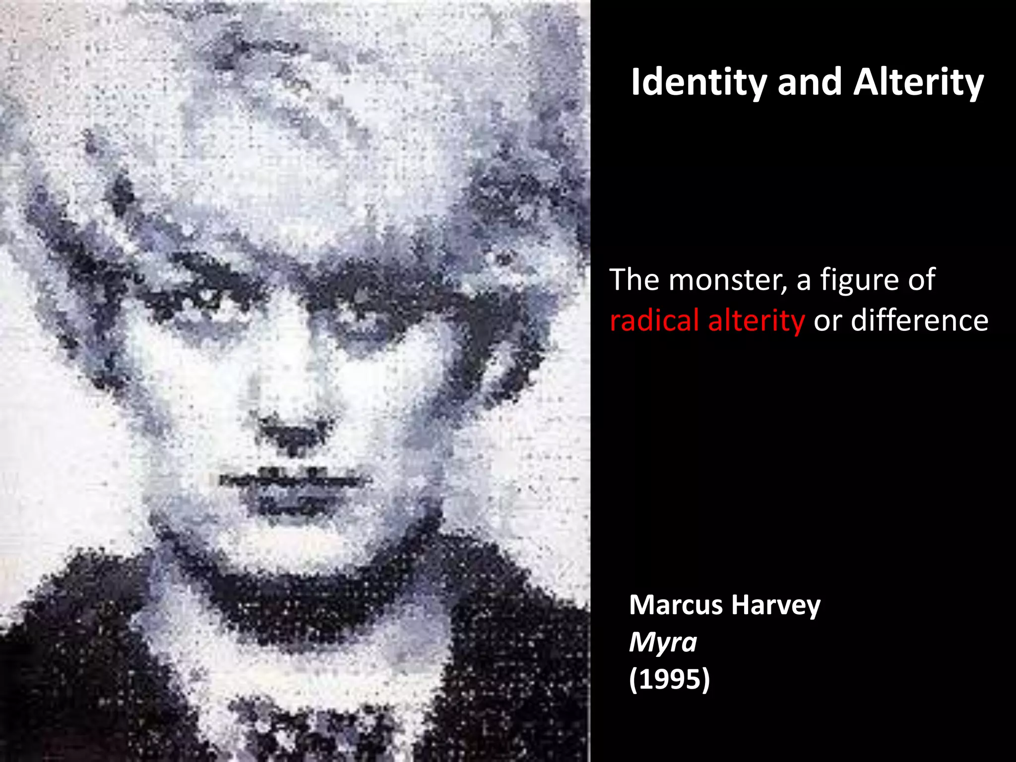 Identity and Alterity



The monster, a figure of
radical alterity or difference




 Marcus Harvey
 Myra
 (1995)
 