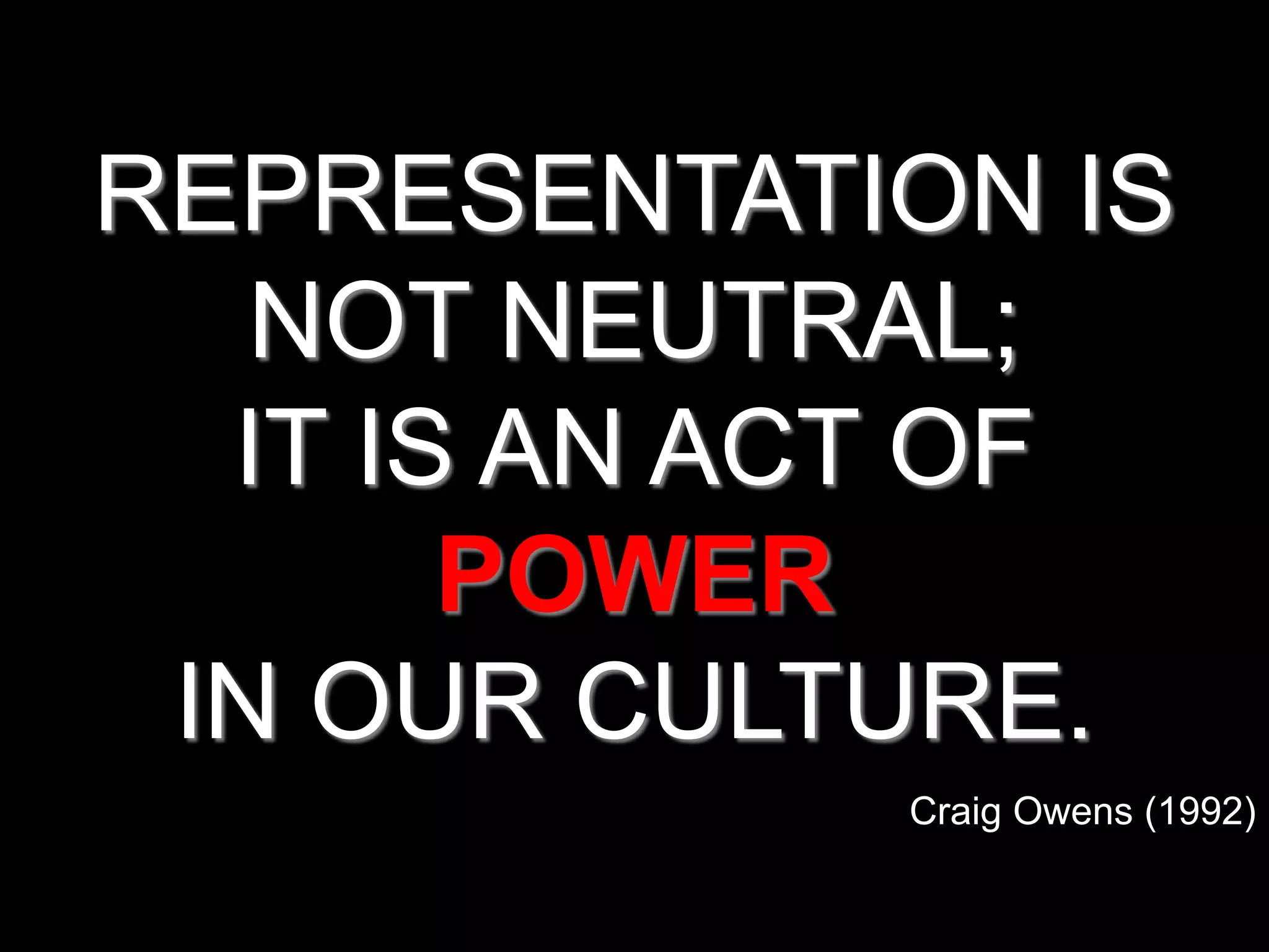 REPRESENTATION IS
   NOT NEUTRAL;
  IT IS AN ACT OF
       POWER
 IN OUR CULTURE.
            Craig Owens (1992)
 