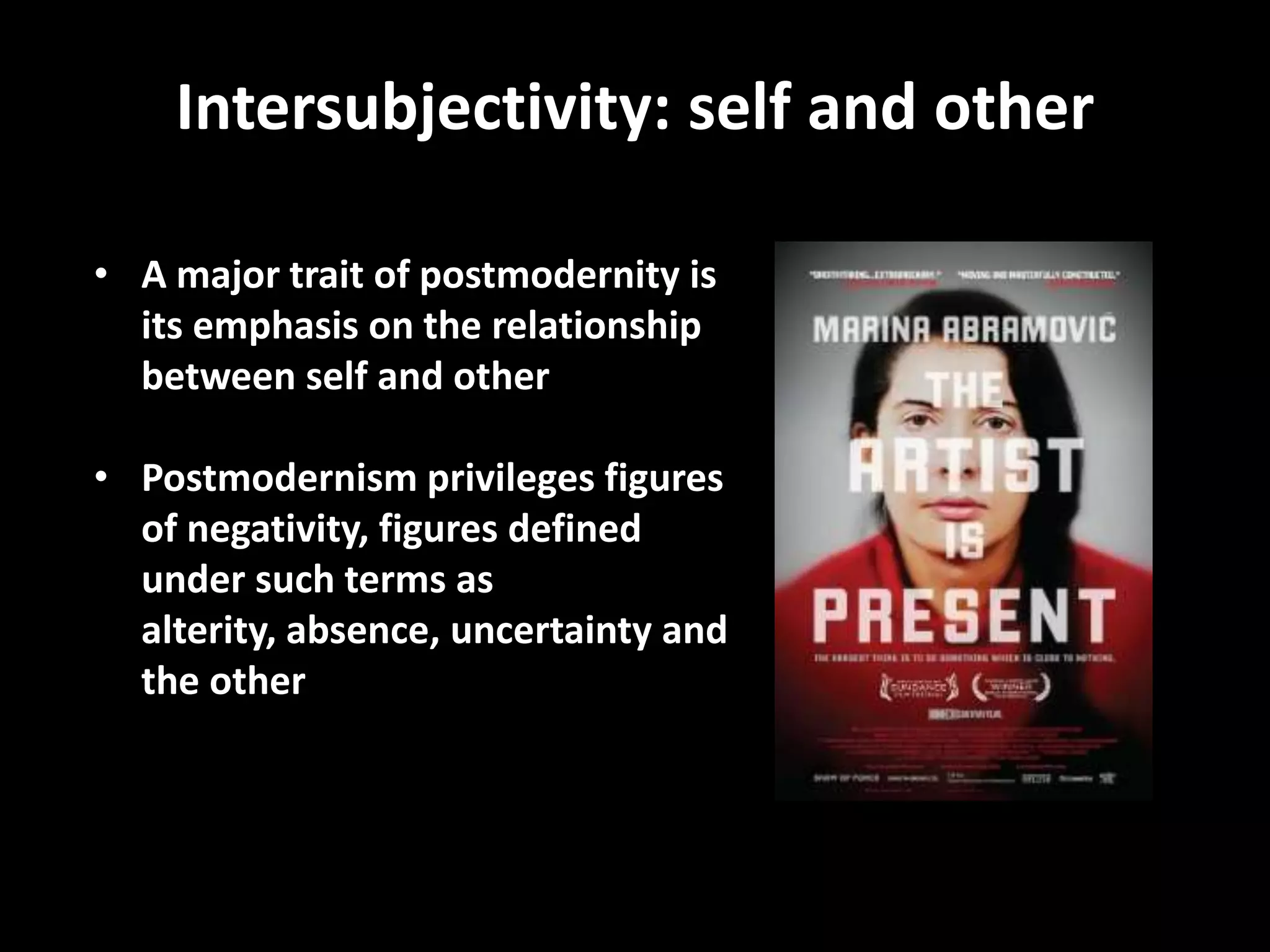 Intersubjectivity: self and other

• A major trait of postmodernity is
  its emphasis on the relationship
  between self and other

• Postmodernism privileges figures
  of negativity, figures defined
  under such terms as
  alterity, absence, uncertainty and
  the other
 