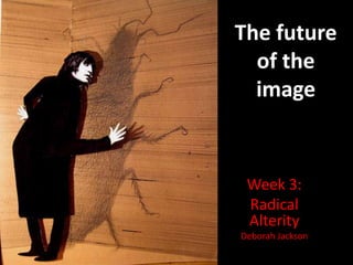 The future
  of the
  image


 Week 3:
 Radical
 Alterity
Deborah Jackson
 