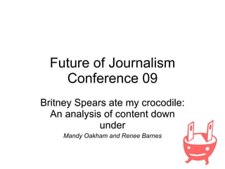 Future of Journalism Conference 09 Britney Spears ate my crocodile: An analysis of content down under Mandy Oakham and Renee Barnes 