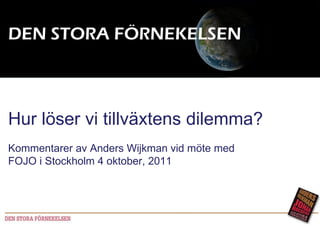 DEN STORA FÖRNEKELSEN Hur löser vi tillväxtens dilemma? Kommentarer av Anders Wijkman vid möte med FOJO i Stockholm 4 oktober, 2011 Seminarium KSLA 21a mars 2011 