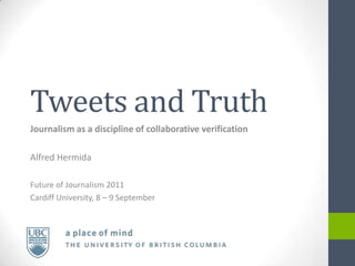 Tweets and Truth Journalism as a discipline of collaborative verification Alfred Hermida Future of Journalism 2011 Cardiff University, 8 – 9 September 