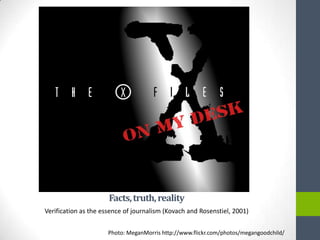 Facts, truth, reality
Verification as the essence of journalism (Kovach and Rosenstiel, 2001)


                      Photo: MeganMorris http://www.flickr.com/photos/megangoodchild/
 