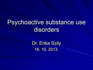 Psychoactive substance use
disorders
Dr. Erika Szily
16. 10. 2013.
 