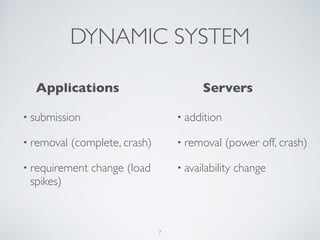 DYNAMIC SYSTEM 
Applications Servers 
• submission 
• removal (complete, crash) 
• requirement change (load 
spikes) 
• addition 
• removal (power off, crash) 
• availability change 
7 
 