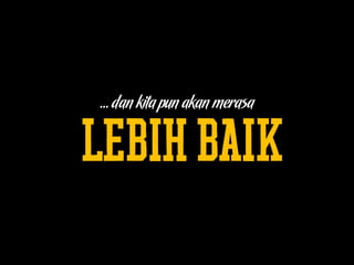 … dan kita pun akan merasa
LEBIHBAIK
 