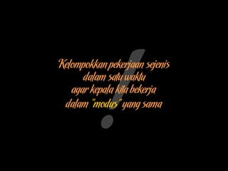 Kelompokkan pekerjaan sejenis
dalam satu waktu
agar kepala kita bekerja
dalam “modus”yang sama
 