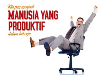 Manusiayang
dalam bekerja
produktif
Kita pun menjadi
 