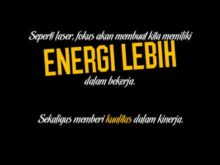 Seperti laser, fokus akan membuat kita memiliki
dalam bekerja.
Sekaligus memberi kualitas dalam kinerja.
 