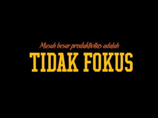 Musuh besar produktivitasadalah
TIDAKFOKUS
 