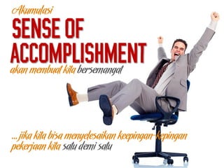 Sense of
akan membuat kita bersemangat
… jika kita bisa menyelesaikan keepingan-kepingan
accomplishment
pekerjaan kita satu demi satu
Akumulasi
 