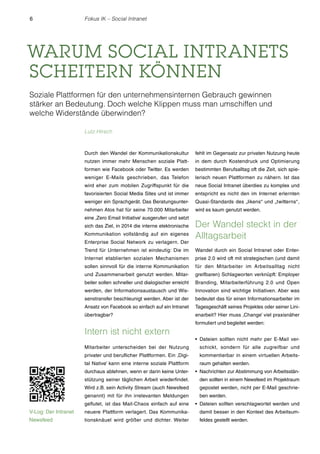 6 Fokus IK – Social Intranet 
WARUM SOCIAL INTRANETS 
SCHEITERN KÖNNEN 
Soziale Plattformen für den unternehmensinternen Gebrauch gewinnen 
stärker an Bedeutung. Doch welche Klippen muss man umschiffen und 
welche Widerstände überwinden? 
Durch den Wandel der Kommunikationskultur 
nutzen immer mehr Menschen soziale Platt-formen 
wie Facebook oder Twitter. Es werden 
weniger E-Mails geschrieben, das Telefon 
wird eher zum mobilen Zugriffspunkt für die 
favorisierten Social Media Sites und ist immer 
weniger ein Sprachgerät. Das Beratungsunter-nehmen 
Atos hat für seine 70.000 Mitarbeiter 
eine ‚Zero Email Initiative’ ausgerufen und setzt 
sich das Ziel, in 2014 die interne elektronische 
Kommunikation vollständig auf ein eigenes 
Enterprise Social Network zu verlagern. Der 
Trend für Unternehmen ist eindeutig: Die im 
Internet etablierten sozialen Mechanismen 
sollen sinnvoll für die interne Kommunikation 
und Zusammenarbeit genutzt werden. Mitar-beiter 
sollen schneller und dialogischer erreicht 
werden, der Informationsaustausch und Wis-senstransfer 
beschleunigt werden. Aber ist der 
Ansatz von Facebook so einfach auf ein Intranet 
übertragbar? 
Intern ist nicht extern 
Mitarbeiter unterscheiden bei der Nutzung 
privater und beruflicher Plattformen. Ein ‚Digi-tal 
Native’ kann eine interne soziale Plattform 
durchaus ablehnen, wenn er darin keine Unter-stützung 
seiner täglichen Arbeit wiederfindet. 
Wird z.B. sein Activity Stream (auch Newsfeed 
genannt) mit für ihn irrelevanten Meldungen 
geflutet, ist das Mail-Chaos einfach auf eine 
neuere Plattform verlagert. Das Kommunika-tionsknäuel 
wird größer und dichter. Weiter 
fehlt im Gegensatz zur privaten Nutzung heute 
in dem durch Kostendruck und Optimierung 
bestimmten Berufsalltag oft die Zeit, sich spie-lerisch 
neuen Plattformen zu nähern. Ist das 
neue Social Intranet überdies zu komplex und 
entspricht es nicht den im Internet erlernten 
Quasi-Standards des „likens“ und „twitterns“ , 
wird es kaum genutzt werden. 
Der Wandel steckt in der 
Alltagsarbeit 
Wandel durch ein Social Intranet oder Enter-prise 
2.0 wird oft mit strategischen (und damit 
für den Mitarbeiter im Arbeitsalltag nicht 
greifbaren) Schlagworten verknüpft: Employer 
Branding, Mitarbeiterführung 2.0 und Open 
Innovation sind wichtige Initiativen. Aber was 
bedeutet das für einen Informationsarbeiter im 
Tagesgeschäft seines Projektes oder seiner Lini-enarbeit? 
Hier muss ‚Change’ viel praxisnäher 
formuliert und begleitet werden: 
r Dateien sollten nicht mehr per E-Mail ver-schickt, 
sondern für alle zugreifbar und 
kommentierbar in einem virtuellen Arbeits-raum 
gehalten werden. 
r Nachrichten zur Abstimmung von Arbeitsstän-den 
sollten in einem Newsfeed im Projektraum 
gepostet werden, nicht per E-Mail geschrie-ben 
werden. 
r Dateien sollten verschlagwortet werden und 
damit besser in den Kontext des Arbeitsum-feldes 
gestellt werden. 
Lutz Hirsch 
V-Log: Der Intranet 
Newsfeed 
 