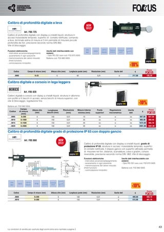 Calibro di profondità digitale a leva

                     Art. F05 725
Calibro di profondità digitale con display a cristalli liquidi, struttura in
acciaio inossidabile temprato, superﬁci di contatto rettiﬁcate, comando
a leva, terminale astina di misura ø 2 mm permette di misurare piccole
profondità dei fori, precisione secondo norma DIN 862.
Vite di bloccaggio.

                                                                                                           DIN                 OPTO    Sistema      Conversione
Funzioni elettroniche:                                Uscita dati interfacciabile con                              INOX                assoluto
                                                                                                           862                 RS232                     mm/"
- interruttore accensione/spegnimento                 sistemi:
- azzeramento in ogni posizione                       - Opto RS 232 cavo cod. F03 870 0005
- memorizzazione del valore misurato                  Batteria cod. F03 860 0005
  (Hold function)                                                                                                                                                                           pagina 590
- commutazione mm/pollici


                                                                                                                                                                                            Prezzo
         Codice            Campo di misura (mm)             Altezza cifre (mm)         Lunghezza ponte (mm)      Risoluzione (mm)            Uscita dati                   €

         ..0005                    0÷25                                  6                     48                      0,01                          si                  217,00             195,30


Calibro digitale a corsoio in lega leggera

                     Art. F05 820
Calibro digitale a corsoio con diplay a cristalli liquidi, struttura in alluminio
con proﬁlo a V, becchi in acciaio, senza becchi di misura superiori, con
vite di bloccaggio, regolazione ﬁne.
                                                                                                                                                   pagina 586
Batteria art. F03 880 0005
                Campo                                                                                                                                                                          Prezzo
                                Altezza cifre           Lunghezza                Risoluzione    Misura interna        Punte            Regolazione                Uscita
 Codice        di misura                                                                                                                                                            €
                                    (mm)               becchi (mm)                  (mm)        minima (mm)          superiori         micrometrica                dati
                 (mm)
  ..0005          0÷500              6                       150                    0,01              10                  no                  si                    no            697,00      627,30
  ..0010          0÷1000             6                       150                    0,01              20                  no                  si                    no            966,00      869,40
  ..0015          0÷1500             6                       150                    0,01              20                  no                  si                    no            1073,00     965,70
  ..0020          0÷2000             6                       150                    0,01              20                  no                  si                    no            2091,00     1881,90


Calibro di profondità digitale grado di protezione IP 65 con doppio gancio

                     Art. F05 860
                                                                                                       Calibro di profondità digitale con display a cristalli liquidi, grado di
                                                                                                       protezione IP 65, struttura in acciaio inossidabile temprato, superﬁci
                                                                                                       di contatto rettiﬁcate, il doppio gancio con superﬁci allineate permette
                                                                                                       di misurare nei fori, distanze, scanalature, cave e gradini, corsoio
                                                                                       pagina 591      reversibile, precisione secondo norma DIN 862. Vite di bloccaggio.
                                                                                                       Funzioni elettroniche:                              Uscita dati interfacciabile con
                                                                                                       - interruttore accensione/spegnimento               sistemi:
                                                                                                       - azzeramento in ogni posizione                     - Opto RS 232 cavo cod. F03 870 0005
                                                                                                       - memorizzazione del valore misurato
                                                                                                       (Hold function)                                     Batteria cod. F03 860 0005
                                                                                                       - commutazione mm/pollici




   DIN                 OPTO                     Sistema    Conversione
             INOX                  IP 65
   862                 RS232                    assoluto    mm/"



                                                                                                                                                                                            Prezzo
         Codice            Campo di misura (mm)             Altezza cifre (mm)         Lunghezza ponte (mm)      Risoluzione (mm)            Uscita dati                   €

         ..0005                   0÷200                                      6                 100                     0,01                         si                   409,00             368,10
         ..0010                   0÷300                                      6                 150                     0,01                         si                   513,00             461,70




                                                                                                                                                                                                         43
Le condizioni di vendita per usufruire degli sconti extra sono riportate a pagina 3
 