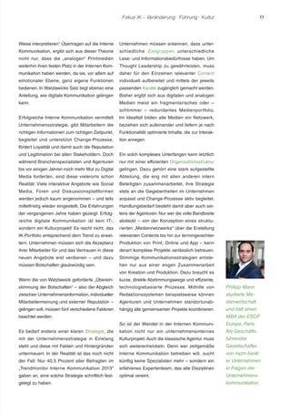 Fokus IK – Veränderung ! Führung ! Kultur 11 
Weise interpretieren.“ Übertragen auf die Interne 
Kommunikation, ergibt sich aus dieser Theorie 
nicht nur, dass die „analogen“ Printmedien 
weiterhin ihren festen Platz in der Internen Kom-munikation 
haben werden, da sie, vor allem auf 
emotionaler Ebene, ganz eigene Funktionen 
bedienen. In Watzlawicks Satz liegt ebenso eine 
Anleitung, wie digitale Kommunikation gelingen 
kann. 
Erfolgreiche Interne Kommunikation vermittelt 
Unternehmensstrategie, gibt Mitarbeitern die 
richtigen Informationen zum richtigen Zeitpunkt, 
begleitet und unterstützt Change-Prozesse, 
fördert Loyalität und damit auch die Reputation 
und Legitimation bei allen Stakeholdern. Doch 
während Branchenspezialisten und Agenturen 
bis vor einigen Jahren noch mehr Mut zu Digital 
Media forderten, sind diese vielerorts schon 
Realität. Viele interaktive Angebote wie Social 
Media, Foren und Diskussionsplattformen 
werden jedoch kaum angenommen – und teils 
mittelfristig wieder eingestellt. Die Erfahrungen 
der vergangenen Jahre haben gezeigt: Erfolg-reiche 
digitale Kommunikation ist kein IT-, 
sondern ein Kulturprojekt! Es reicht nicht, das 
IK-Portfolio entsprechend dem Trend zu erwei-tern. 
Unternehmen müssen sich die Akzeptanz 
ihrer Mitarbeiter für und das Vertrauen in diese 
neuen Angebote erst verdienen – und dazu 
müssen Botschaften glaubwürdig sein. 
Wenn die von Watzlawick geforderte „Überein-stimmung 
der Botschaften“ – also der Abgleich 
zwischen Unternehmensinformation, individueller 
Mitarbeitermeinung und externer Reputation – 
gelingen soll, müssen fünf verschiedene Faktoren 
beachtet werden: 
Es bedarf erstens einer klaren Strategie, die 
mit der Unternehmensstrategie in Einklang 
steht und diese mit Fakten und Hintergründen 
untermauert. In der Realität ist das noch nicht 
der Fall: Nur 40,5 Prozent aller Befragten im 
„Trendmonitor Interne Kommunikation 2013“ 
gaben an, eine solche Strategie schriftlich fest-gelegt 
zu haben. 
Unternehmen müssen erkennen, dass unter-schiedliche 
Zielgruppen unterschiedliche 
Lese- und Informationsbedürfnisse haben. Um 
Thought Leadership zu gewährleisten, muss 
daher für den Einzelnen relevanter Content 
individuell aufbereitet und mittels der jeweils 
passenden Kanäle zugänglich gemacht werden. 
Bisher ergibt sich aus digitalen und analogen 
Medien meist ein fragmentarisches oder – 
schlimmer – redundantes Medienportfolio. 
Im Idealfall bilden alle Medien ein Netzwerk, 
beziehen sich aufeinander und liefern je nach 
Funktionalität optimierte Inhalte, die zur Interak-tion 
anregen. 
Ein solch komplexes Unterfangen kann letztlich 
nur mit einer effizienten Organisationsstruktur 
gelingen. Dazu gehört eine stark aufgestellte 
Abteilung, die eng mit allen anderen intern 
Beteiligten zusammenarbeitet, ihre Strategie 
stets an die Gegebenheiten im Unternehmen 
anpasst und Change-Prozesse aktiv begleitet. 
Handlungsbedarf besteht damit aber auch sei-tens 
der Agenturen: Nur wer die volle Bandbreite 
abdeckt – von der Konzeption eines struktu-rierten 
„Mediennetzwerks“ über die Erstellung 
relevanten Contents bis hin zur termingerechten 
Produktion von Print, Online und App – kann 
derart komplexe Projekte verlässlich betreuen. 
Stimmige Kommunikationsstrategien entste-hen 
nur aus einer engen Zusammenarbeit 
von Kreation und Produktion. Dazu braucht es 
kurze, direkte Abstimmungswege und effiziente, 
technologiebasierte Prozesse. Mithilfe von 
Redaktionssystemen beispielsweise können 
Agenturen und Unternehmen standortunab-hängig 
alle gemeinsamen Projekte koordinieren. 
So ist der Wandel in der Internen Kommuni-kation 
nicht nur ein unternehmensinternes 
Kulturprojekt. Auch die klassische Agentur muss 
sich weiterentwickeln. Denn wer zeitgemäße 
Interne Kommunikation betreiben will, sucht 
künftig keine Spezialisten mehr – sondern ein 
erfahrenes Expertenteam, das alle Disziplinen 
optimal vereint. 
Philipp Mann 
studierte Me-dienwirtschaft 
und hält einen 
MBA der ESCP 
Europe, Paris. 
Als Geschäfts-führender 
Gesellschafter 
von mpm berät 
er Unternehmen 
in Fragen der 
Unternehmens-kommunikation. 
 