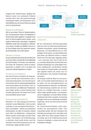 Fokus IK – Veränderung ! Führung ! Kultur 17 
möglichst kein „Geheimwissen“ gepflegt wird. 
Dadurch lassen sich auftretende Probleme 
schneller lösen. Auch das Zusammenbringen 
verschiedener Stellen und Fachbereiche wie IT, 
Geschäftsführung und Human Resources gelingt 
durch ein Social Intranet. 
Mitsprache der Mitarbeiter 
Gibt es neue Ideen, Pläne für Weiterentwicklun-gen 
und Expansionen, lassen sich Mitarbeiter im 
Social Intranet dafür begeistern. Umgekehrt kann 
auch ein Stimmungsbild erkannt werden, wenn 
negative Bewertungen überwiegen. Engagierte 
Mitarbeiter werden aktiv Vorschläge zur Verbesse-rung 
machen. Anstelle von Mitläufern können so 
für neue Projekte echte Fans gewonnen werden, 
die als Botschafter nach außen agieren. 
Offenheit zu Externen 
Ein gut funktionierendes Social Intranet öffnet sich 
auch nach außen und erleichtert für die Mitarbeiter 
die Kommunikation mit Kunden und Lieferanten. 
Eine Kultur der Transparenz macht es einfach, 
gemeinsam zu arbeiten, sich zu vernetzen und 
zusammen optimale Ergebnisse zu erzielen. 
Vernetzung von Projektteams 
Das Social Intranet vereinfacht die Experten-suche 
innerhalb des Unternehmens oder in 
Unternehmensbereichen. Eine Vernetzung fin-det 
schneller statt. Die abteilungsübergreifende, 
unternehmensweite Kommunikation führt zu 
einer einfacheren und effektiveren Projektarbeit. 
Auch Fragen werden in Social Intranets meist 
schneller beantwortet. Hier lassen sich Crowd- 
Sourcing-Effekte optimal nutzen. 
Wissenstransfer statt E-Mail-Flut 
Newsfeed und Microblogging-Funktionen 
erleichtern es den Mitarbeitern, immer auf dem 
Laufenden zu sein und eigene Informationen – 
bspw. aus Projekten – zeitnah und unkompliziert 
bereitzustellen. Vor allem für Experten entsteht 
durch Wikis die Möglichkeit, umfangreiches 
Wissen proaktiv einzubringen und über Erfah-rungen, 
Technologien und Problemlösungen 
zu berichten. Nicht zuletzt können durch die 
schnellere Informationsverbreitung auch Ent-scheidungen 
zügiger getroffen werden. 
Schritt für Schritt die Einführung 
vollziehen 
Mit der methodischen Anforderungsanalyse 
lässt sich schon zum Start eines Social-Intranet- 
Projektes herausfinden, welche Vorstellungen 
Mitarbeiter und Geschäftsführung von dem 
künftigen Portal haben und welche Mehrwerte 
dies bieten soll. Weiterhin können in diesem 
Schritt auch Priorisierungen abgefragt werden 
– vom „must-have“ über „nice to have“ bis hin 
zu „unwichtig“. Häufig haben die Anwender auch 
konkrete Vorstellungen von notwendigen Funk-tionen, 
Applikationen und Workflows. Gerade 
wenn bereits ein Intranet besteht und erweitert 
oder abgelöst werden soll, lassen sich von 
den Mitarbeitern sehr konkrete Vorstellungen 
aufnehmen. 
Die Analyse schafft die Basis für eine perso-nelle 
und finanzielle Aufwandschätzung, und 
es lassen sich die Herangehensweise und 
Projektmeilensteine definieren. Als Methoden 
der Datenerhebung empfiehlt sich die Kom-bination 
von Leitfaden-Interviews, in denen 
offene Fragen gestellt werden, und standardi-sierten 
Fragebögen. Auf diese Weise erhalten 
Projektverantwortliche qualitativ hochwertige 
Aussagen sowie auch zuverlässige quantitative 
Ergebnisse, die für die Planung des Intranets 
relevant sind. 
Bei Social-Intranet-Projekten sollte insbe-sondere 
der psychologische Faktor nicht 
unterschätzt werden. Wer sich frühzeitig in die 
Veränderung einbringen darf, wird später nicht 
sagen „Mich hat ja keiner gefragt“. Insofern ist 
es wichtig, alle an der Entstehung des Social 
Intranets zu beteiligen, so dass auch alle das 
Endergebnis mittragen. 
Prozess der 
Anforderungsanalyse 
Stefanie Eckart, 
Dipl. Germ./ 
Journ., ist 
Communication 
 Marketing 
Manager bei 
der IPI GmbH. 
Sie befasst sich 
primär mit den 
Themen Social 
Business und 
Innovationsma-nagement 
mit Fo-kus 
auf Microsoft 
SharePoint. 
 
