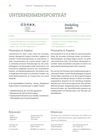 18 Fokus IK – Veränderung ! Führung ! Kultur 
UNTERNEHMENSPORTRÄT 
Referenzen 
- Alunorf 
- BMW Group 
- DeguDent 
- Deutsche Post DHL 
- Recaro Group 
- Toll Collect 
conex. 
- Change Management und Change-Kommunikation 
- Prozesskommunikation und Prozessmanagement 
- Leitbild, Ziel- und Führungssysteme 
Deekeling Arndt Advisors in Communications GmbH 
- Change- und Erneuerungsprozesse 
- Identitätsprozesse 
- Führungskräftekommunikation 
Lessingstr. 60 
53113 Bonn 
www.conex-institut.de 
0228 9114422 
Dr. Guido Wolf GWolf@conex-institut.de 
Schanzenstraße 56 
40549 Düsseldorf 
www.deekeling-arndt.de 
0211 51332-133 
Stephan Rammelt stephan.rammelt@deekeling-arndt. 
de 
Philosophie  Angebot 
„Transforming into value“: conex. Institut für Consulting, 
Training, Management Support entwickelt, begleitet und 
moderiert Transformationsprozesse im Unternehmen. In 
enger Zusammenarbeit mit unseren Kunden tragen wir 
zu nachhaltig wirksamen Veränderungen bei. Die conex- 
Auftraggeber sind überwiegend große Unternehmen und 
international aufgestellte Konzerne aus verschiedenen 
Industrie- und Dienstleistungsbranchen. Sie schätzen unse-re 
langjährigen Erfahrungen aus zahlreichen Projekten, das 
breite Methodenrepertoire an Change-Tools und unsere 
Kreativität. 
In den Geschäftsfeldern Consulting – Training – Management 
Support bieten wir Praxislösungen zu diesen Themen: 
r Leitbildentwicklung, Ziel- und Führungssysteme 
r Management der Internen Kommunikation 
r Organisatorische Verankerung von Qualität, Umweltschutz, 
Nachhaltigkeit sowie Prozessmanagement. 
Philosophie  Angebot 
Kommunikation ist für uns ein Motor für unternehmerischen 
Erfolg. Wir entwickeln schlüssige Inhalte und Kommuni-kationsstrategien, 
die Dialog möglich machen, um große 
unternehmerische Ziele und Vorhaben überzeugend zu 
vermitteln. Dabei durchdenken und planen wir interne und 
externe Kommunikationsprozesse immer zusammen. 
Wir sind eine der führenden Kommunikationsberatungen in 
Deutschland. Neben unserem Beratungsangebot Corporate 
 Public Affairs unterstützen wir mit dem Angebot Change  
Leadership unsere Klienten seit über 15 Jahren mit im Markt 
ausgewiesener Expertise bei der Gestaltung komplexer 
Veränderungs- und Erneuerungsprozesse. Dazu gehören 
Restrukturierungen, Integrationsprozesse und strategische 
Neuausrichtungen des Geschäftsmodells genauso wie 
Leitbildprozesse und Veränderungen in der Führungs- und 
Geschäftskultur. 
Referenzen 
Wir beraten und unterstützen Unternehmen aller Größen und 
Branchen, insbesondere Konzerne, große mittelständische Unter-nehmen 
und Institutionen. 
 