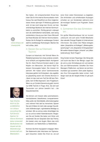 6 Fokus IK – Veränderung ! Führung ! Kultur 
Sie haben, mit entsprechendem Know-how 
holen Sie für Ihre Interne Kommunikation mehr 
heraus. Nur weil SharePoint von Ihrer möglicher-weise 
etwas sperrigen IT-Abteilung geowned 
wird, ist das noch lange kein Grund, auf das 
wirkmächtige Backbone der Internen Kommuni-kation 
zu verzichten. Richtig genutzt, entpuppt 
sich die stiefmütterlich behandelte, weil wenig 
verstandene Lösung aus dem Haus Microsoft 
als Power-Booster der Internen Kommunikation. 
Nutzen Sie Ihr Budget für erstklassigen Content 
statt für zweitklassige Technologien. Machen Sie 
sich schlau. Jetzt. 
4. Setzen Sie auf Steinzeit- 
Technik 
Content ist Holschuld. Hol! Schuld! Wenn Ihr 
Redaktionsprozess hier etwas anderes vorsieht, 
ist er schlicht und ergreifend falsch. Korrigieren 
Sie ihn. Denn Premium-Content steckt in den 
Köpfen von Menschen, die keinen Kopf für 
dessen Herausgabe haben. Sie müssen ihn 
abholen. Wir haben schon bahnbrechende 
Interviews geführt mit Entwicklern, die ungefähr 
so gesprächig waren wie Charles Bronson in 
„Spiel mir das Lied vom Tod“. Da hilft kein Tem-plate, 
kein E-Mail-Approach, kein Fragebaum. 
Wenn es um Content-Generierung geht, kommt 
nur EINE Technik in Frage. Eine, die sich seit 
Tausenden von Jahren bewährt hat – die 
Gesprächstechnik. 
Sie können und müssen alles automatisieren, 
standardisieren, klassifizieren, computerisieren. 
Alles außer der Schnittstelle „Informationsgeber 
und -nehmer“. Hier darf es menscheln. Sparen 
Sie sich E-Mails mit mehr oder weniger freundli-chen 
Aufforderungen, irgendwelche Beiträge zu 
schicken. Mit so-und-so-vielen Anschlägen bis 
zur so-und-so-vielten Kalenderwoche. Verges-sen 
Sie es! Greifen Sie lieber zum Hörer und 
verabreden Sie ein Gespräch über das Thema. 
Am besten unter vier Augen. Wenn das nicht 
funktioniert, von Telefonhörer zu Telefonhörer. 
Kommen Sie Ihren Inputgebern entgegen. Wenn 
Sie Statements oder Interviews von Topmana-gern 
brauchen, bieten Sie ihnen an, sie auf 
einer ihren vielen Dienstreisen zu begleiten. 
Die ehrlichsten und erhellendsten Aussagen 
erhielten wir von Vorständen während einer 
30-minütigen Taxifahrt zum Flughafen. Seien 
Sie dabei! 
5. Schränken Sie das Schreiben 
ein 
Ein großer Maschinenbauer hat vor kurzem 
untersucht, wie sich seine 75.000 Mitarbeiter 
über aktuelle Change-Projekte im Unternehmen 
informieren. Die ersten drei Plätze belegten 
dabei „Gespräche mit Kollegen“, „Abteilungsbe-sprechungen“ 
und „Gespräche mit Vorgesetzten“. 
Mit weitem Abstand folgten „Intranet“ und „Mitar-beiterzeitung“. 
Noch Fragen? 
King Content ist kein Papiertiger. Der König lebt 
und sucht das Bad in der Menge. Legen Sie 
ab und zu eine Schreibpause ein und werden 
Sie zum Bühnenarbeiter. Schaffen Sie Ihren 
Managern Plattformen, auf denen sie als Kom-munikator 
gut aussehen. Denn jeder Applaus, 
den Ihre Führungskräfte dabei ernten, hallt 
länger nach als der längste Artikel. Er gilt auch 
Ihnen! 
www.dvhaus.de/ 
sharepointik 
Ingo Charles 
Koch ist Ge-schäftsführer 
von dvhaus 
consulting. Die 
Full-Service 
Agentur für 
Interne Kommuni-kation 
entwickelt 
Maßnahmen mit 
Impakt auf die 
Veränderungs-bereitschaft 
von 
Mitarbeitern. 
 