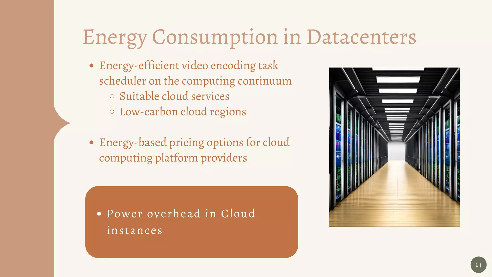 14
Energy Consumption in Datacenters
Energy-efficient video encoding task
scheduler on the computing continuum
Suitable cloud services
Low-carbon cloud regions
Energy-based pricing options for cloud
computing platform providers
Power overhead in Cloud
instances
 