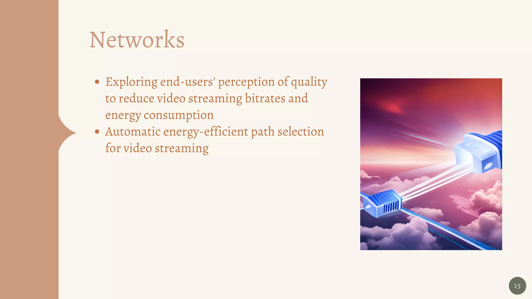 15
Networks
Exploring end-users' perception of quality
to reduce video streaming bitrates and
energy consumption
Automatic energy-efficient path selection
for video streaming
 