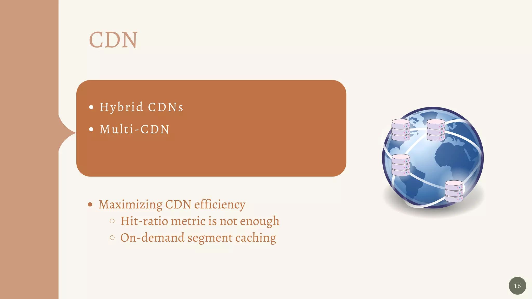 16
Hybrid CDNs
Multi-CDN
Maximizing CDN efficiency
Hit-ratio metric is not enough
On-demand segment caching
CDN
 