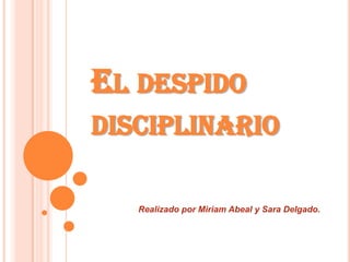 EL DESPIDO
DISCIPLINARIO

   Realizado por Miriam Abeal y Sara Delgado.
 