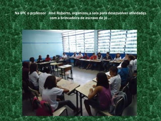 Na 6ºC o professor   José Roberto, organizou a sala para desenvolver atividades com a brincadeira de escravo de jó ...