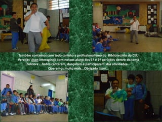 Também contamos com todo carinho e profissionalismo do  Bibliotecário do CEU Veredas  Ilson interagindo com nossos aluno dos 1º e 2º períodos dentro do tema Folclore ...Todos cantaram, dançaram e participaram  das atividades...             Queremos muito mais...Obrigada Ilson...