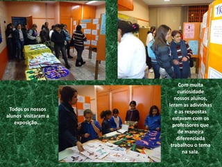 Com muita curiosidade nossos alunos, leram as adivinhas e as respostas estavam com os professores que de maneira diferenciada trabalhou o tema na sala.Todos os nossos alunos  visitaram a exposição...
