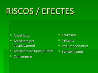 RISCOS / EFECTES

 Anestèsics                      Corrosius
 Asfixiants per                  Irritants
  desplaçament                    Pneumoconiòtics
 Asfixiants de tipus químic      Sensibilitzants
 Cancerígens
 