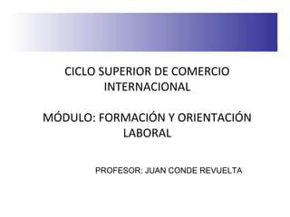 CICLO SUPERIOR DE COMERCIO 
INTERNACIONAL 
MÓDULO: FORMACIÓN Y ORIENTACIÓN 
LABORAL 
PROFESOR: JUAN CONDE REVUELTA 
 