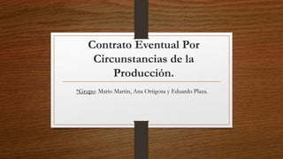 Contrato Eventual Por 
Circunstancias de la 
Producción. 
*Grupo: Mario Martin, Ana Ortigosa y Eduardo Plaza. 
 