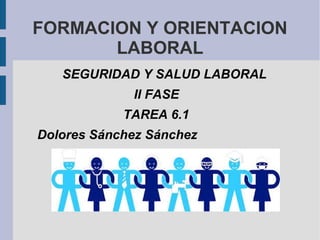 FORMACION Y ORIENTACION
LABORAL
SEGURIDAD Y SALUD LABORAL
II FASE
TAREA 6.1
Dolores Sánchez Sánchez
 