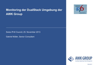 Monitoring der DualStack Umgebung der
AWK Group

Swiss IPv6 Council, 25. November 2013
Gabriel Müller, Senior Consultant

www.awk.ch

 