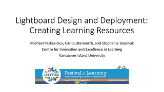 Lightboard Design and Deployment:
Creating Learning Resources
Michael Paskevicius, Carl Butterworth, and Stephanie Boychuk
Centre for Innovation and Excellence in Learning
Vancouver Island University
 