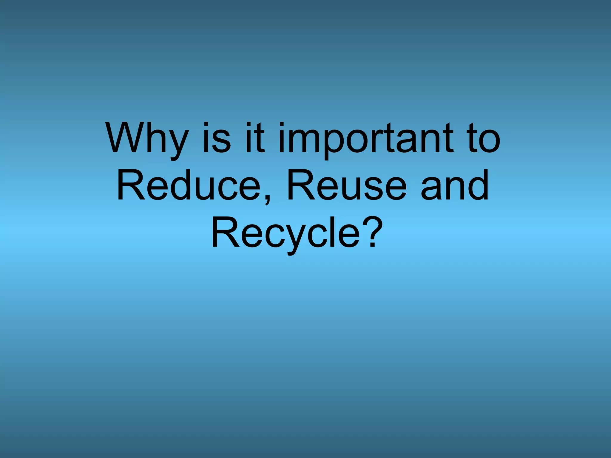 Why is it important to Reduce, Reuse and Recycle?  